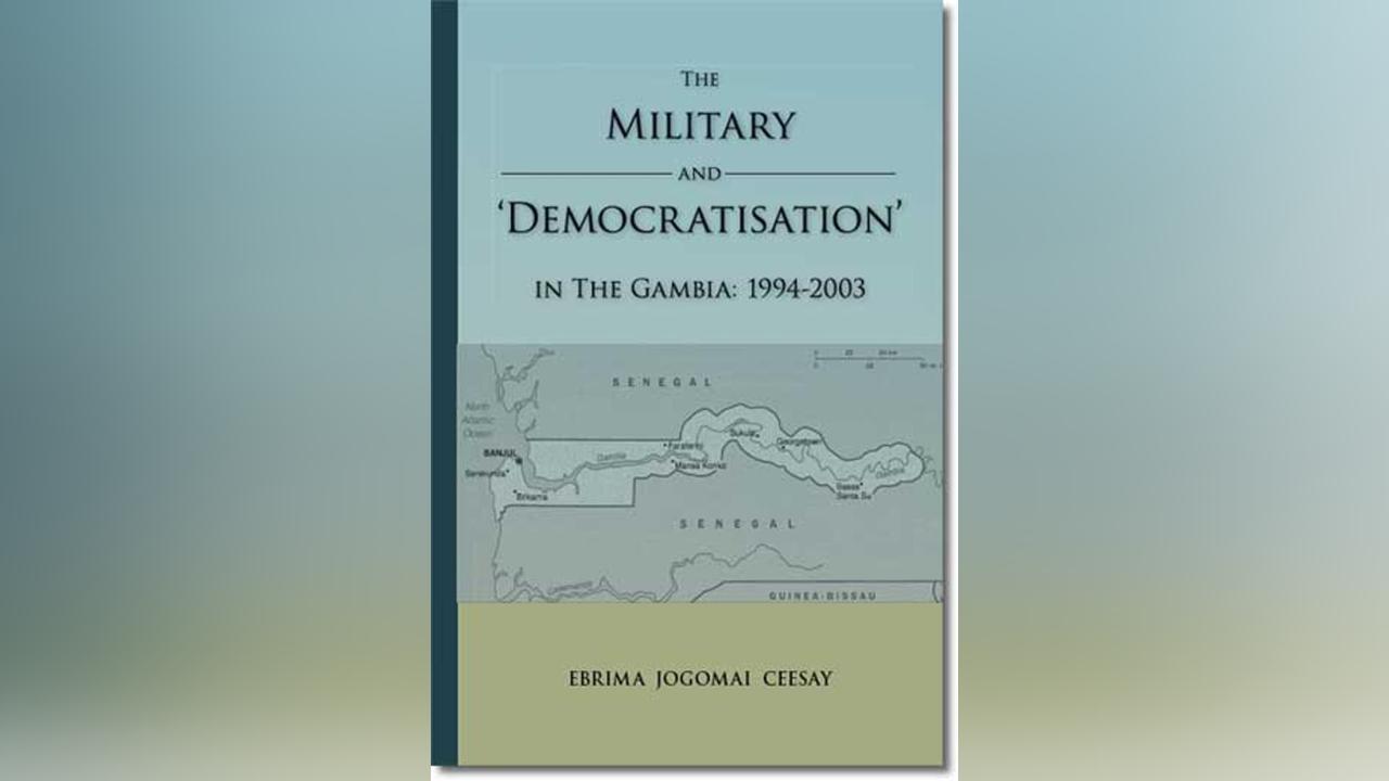 The Military and ‘Democratisation’ in The Gambia: 1994–2003, Oxford: Trafford Publishing, 2006, Price £19.00. 345 pages by Ebrima Jogomai Ceesay The Military and ‘Democratisation’ in The Gambia: 1994–2003, Oxford: Trafford Publishing, 2006, Price £19.00. 345 pages by Ebrima Jogomai Ceesay